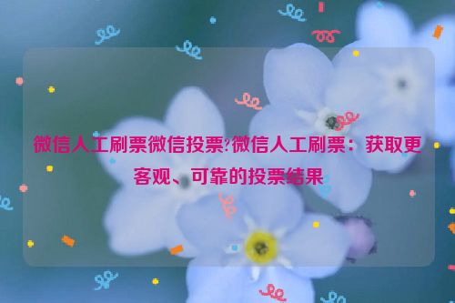 微信人工刷票微信投票?微信人工刷票：获取更客观、可靠的投票结果