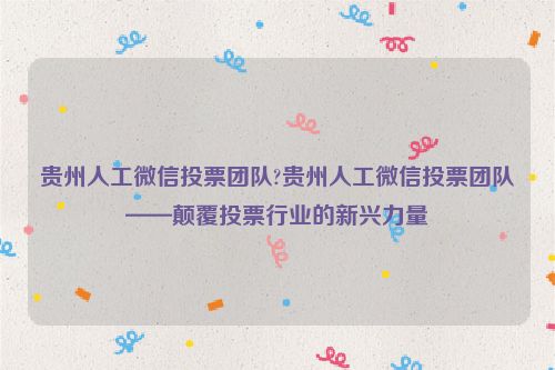 贵州人工微信投票团队?贵州人工微信投票团队——颠覆投票行业的新兴力量