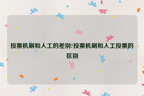 投票机刷和人工的差别?投票机刷和人工投票的区别