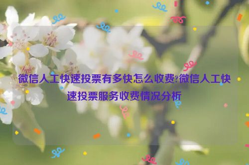 微信人工快速投票有多快怎么收费?微信人工快速投票服务收费情况分析