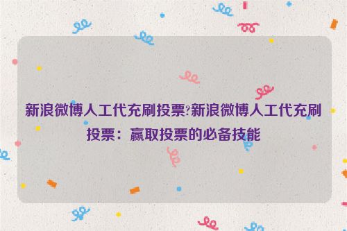 新浪微博人工代充刷投票?新浪微博人工代充刷投票：赢取投票的必备技能