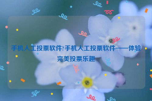 手机人工投票软件?手机人工投票软件——体验完美投票乐趣