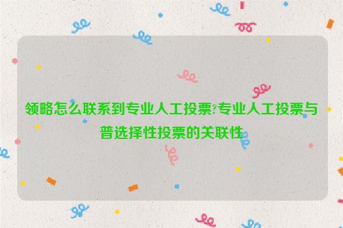 领略怎么联系到专业人工投票?专业人工投票与普选择性投票的关联性