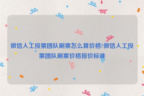 微信人工投票团队刷票怎么算价格?微信人工投票团队刷票价格报价标准