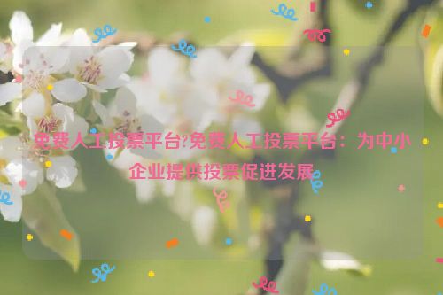 免费人工投票平台?免费人工投票平台：为中小企业提供投票促进发展