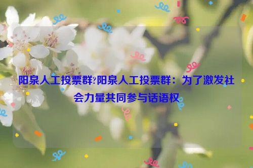 阳泉人工投票群?阳泉人工投票群：为了激发社会力量共同参与话语权