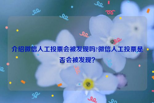 介绍微信人工投票会被发现吗?微信人工投票是否会被发现？