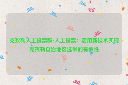 克孜勒人工投票群?人工投票：活用新技术实现克孜勒自治地区选举的有效性