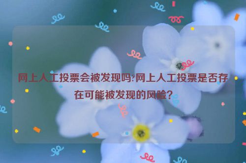 网上人工投票会被发现吗?网上人工投票是否存在可能被发现的风险？