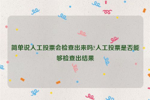 简单说人工投票会检查出来吗?人工投票是否能够检查出结果