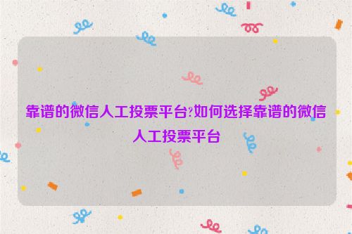 靠谱的微信人工投票平台?如何选择靠谱的微信人工投票平台