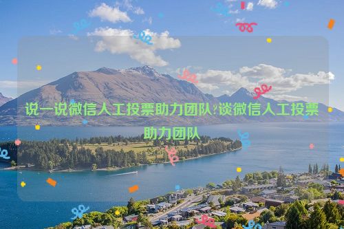 说一说微信人工投票助力团队?谈微信人工投票助力团队