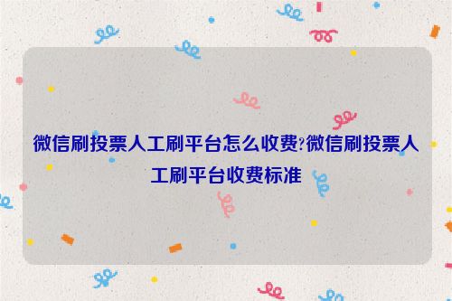 微信刷投票人工刷平台怎么收费?微信刷投票人工刷平台收费标准