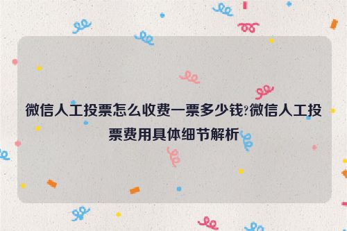 微信人工投票怎么收费一票多少钱?微信人工投票费用具体细节解析