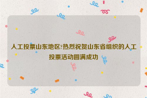 人工投票山东地区?热烈祝贺山东省组织的人工投票活动圆满成功