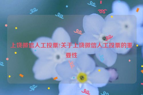 上饶微信人工投票?关于上饶微信人工投票的重要性