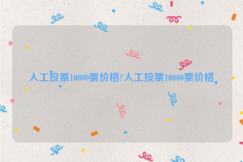 人工投票10000票价格?人工投票10000票价格