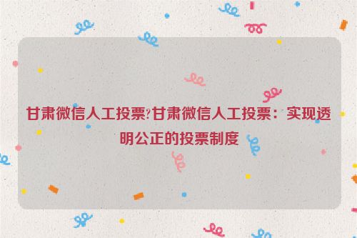 甘肃微信人工投票?甘肃微信人工投票：实现透明公正的投票制度