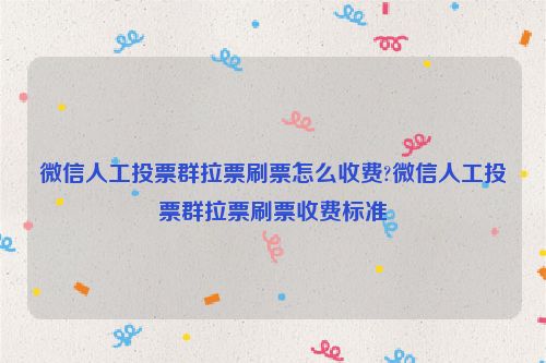 微信人工投票群拉票刷票怎么收费?微信人工投票群拉票刷票收费标准