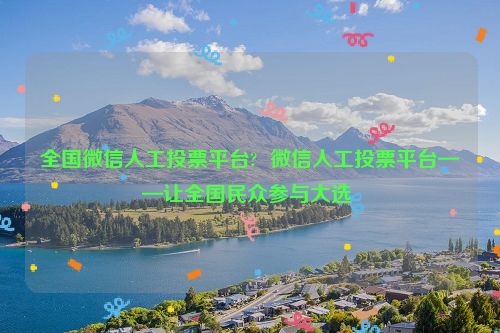 全国微信人工投票平台?  微信人工投票平台——让全国民众参与大选 