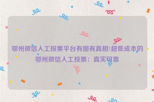 鄂州微信人工投票平台有图有真相?超低成本的鄂州微信人工投票：真实可靠