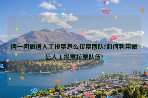 问一问微信人工投票怎么拉票团队?如何利用微信人工投票拉票队伍?