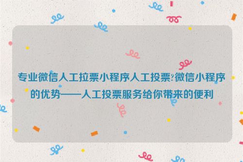 专业微信人工拉票小程序人工投票?微信小程序的优势——人工投票服务给你带来的便利