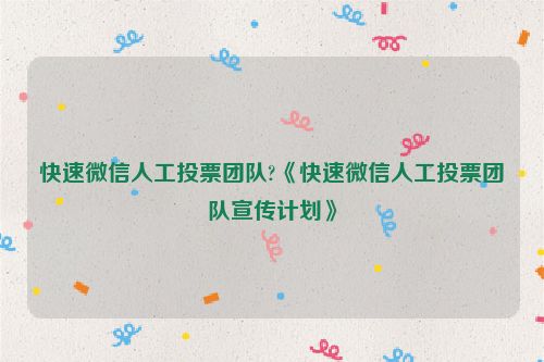 快速微信人工投票团队?《快速微信人工投票团队宣传计划》