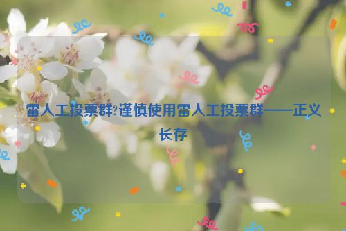 雷人工投票群?谨慎使用雷人工投票群——正义长存