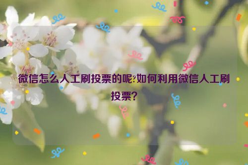 微信怎么人工刷投票的呢?如何利用微信人工刷投票？