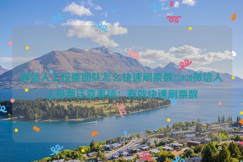 微信人工投票团队怎么快速刷票数?2020微信人工投票注意事项：有效快速刷票数