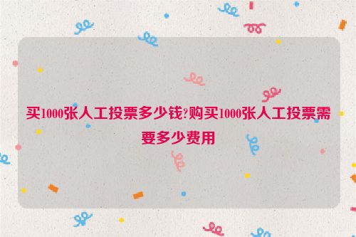 买1000张人工投票多少钱?购买1000张人工投票需要多少费用