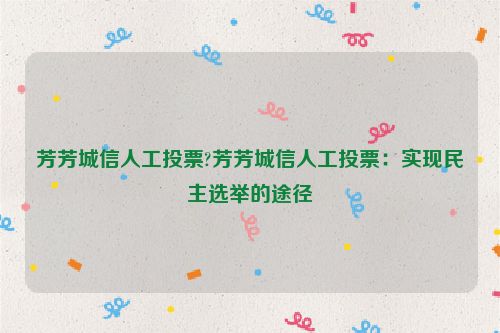 芳芳城信人工投票?芳芳城信人工投票：实现民主选举的途径